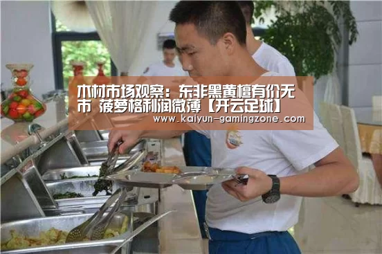 木材市场观察:东非黑黄檀有价无市 菠萝格利润微薄【开云足球】(图1) 开云体育