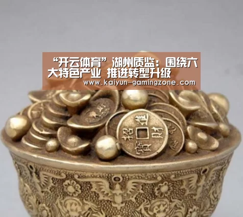 “开云体育”湖州质监:围绕六大特色产业 推进转型升级(图1) 开云篮球