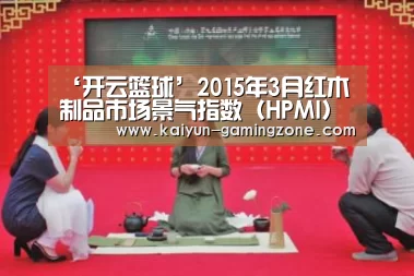 ‘开云篮球’2015年3月红木制品市场景气指数(HPMI)继续回落(图2) 开云足球